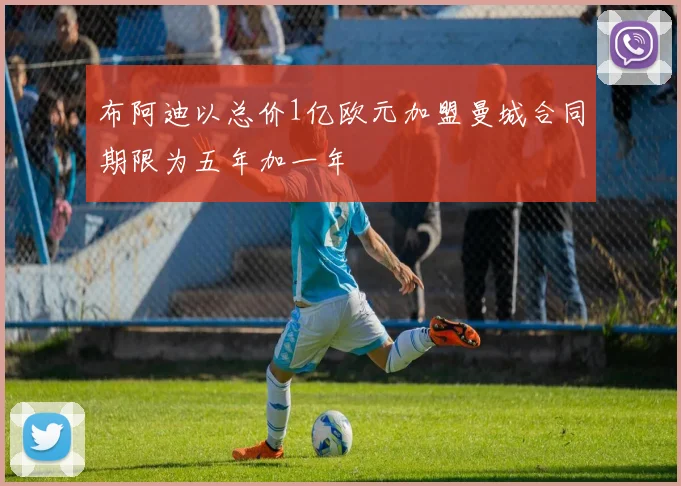 布阿迪以总价1亿欧元加盟曼城合同期限为五年加一年