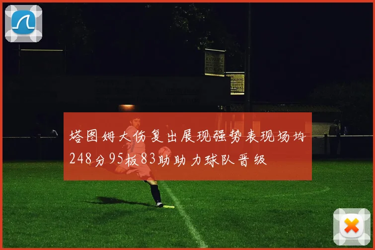 塔图姆大伤复出展现强势表现场均248分95板83助助力球队晋级