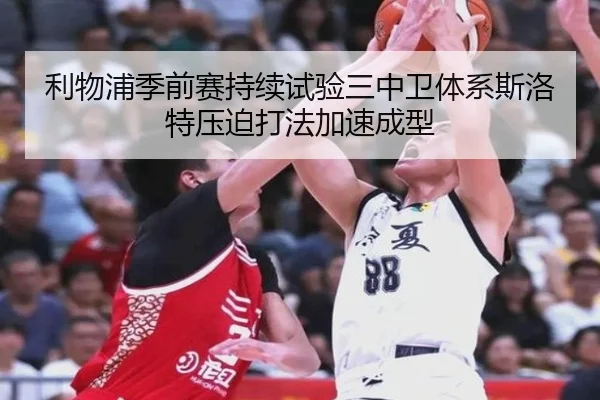 利物浦季前赛持续试验三中卫体系斯洛特压迫打法加速成型